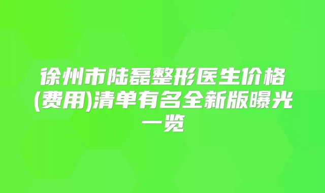 徐州市陆磊整形医生价格(费用)清单有名全新版曝光一览