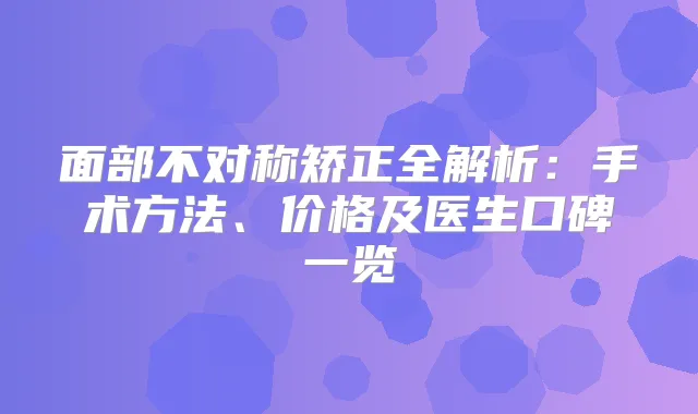 面部不对称矫正全解析：手术方法、价格及医生口碑一览