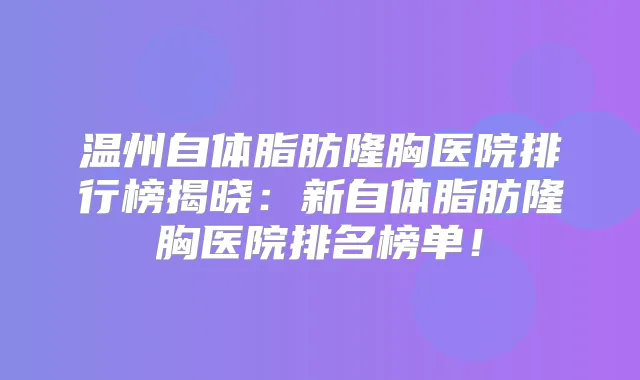 温州自体脂肪隆胸医院排行榜揭晓：新自体脂肪隆胸医院排名榜单！