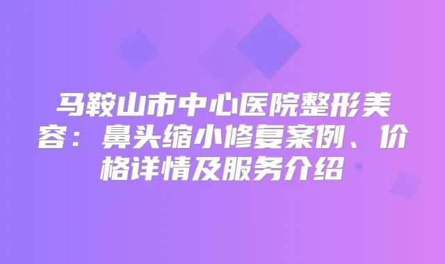 马鞍山市中心医院整形美容：鼻头缩小修复案例、价格详情及服务介绍