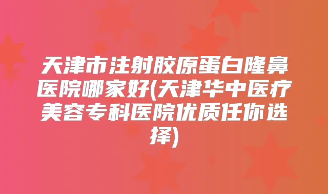 天津市注射胶原蛋白隆鼻医院哪家好(天津华中医疗美容专科医院优质任你选择)