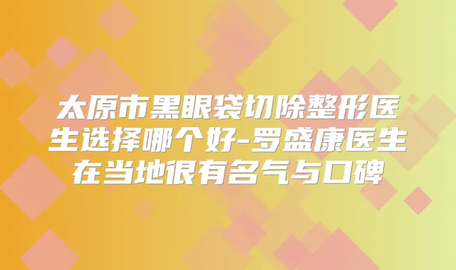 太原市黑眼袋切除整形医生选择哪个好-罗盛康医生在当地很有名气与口碑