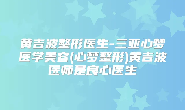 黄吉波整形医生-三亚心梦医学美容(心梦整形)黄吉波医师是良心医生