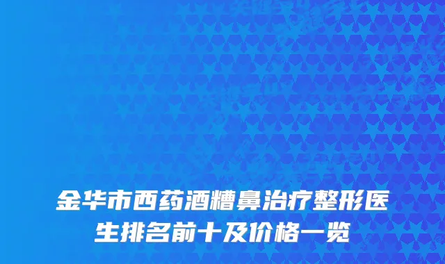 金华市西药酒糟鼻整形医生排名前十及价格一览