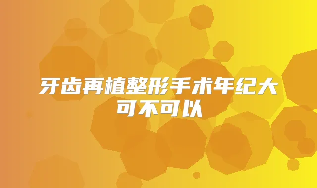 牙齿再植整形手术年纪大可不可以