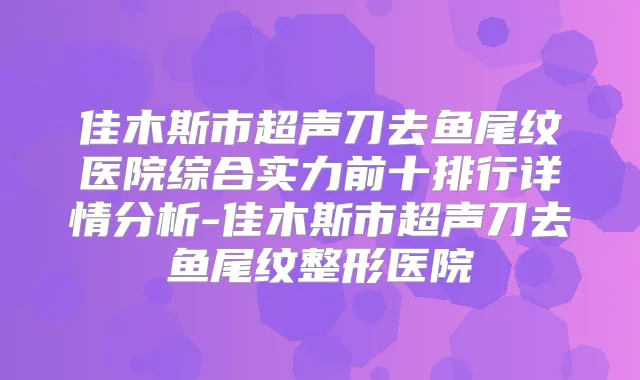 佳木斯市超声刀去鱼尾纹医院综合实力前十排行详情分析-佳木斯市超声刀去鱼尾纹整形医院