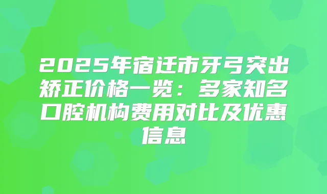 2025年宿迁市牙弓突出矫正价格一览:多家知名口腔机构费用对比及优惠信息