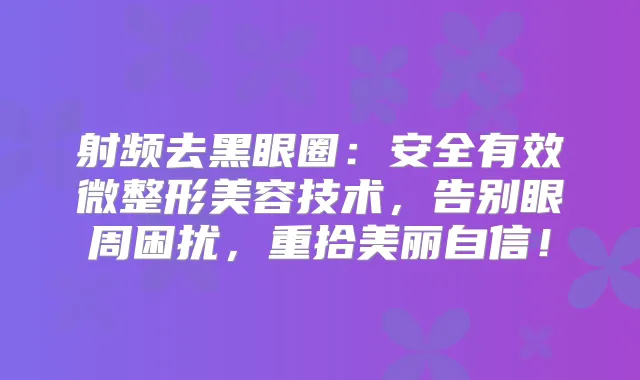 射频去黑眼圈：安全有效微整形美容技术，告别眼周困扰，重拾美丽自信！