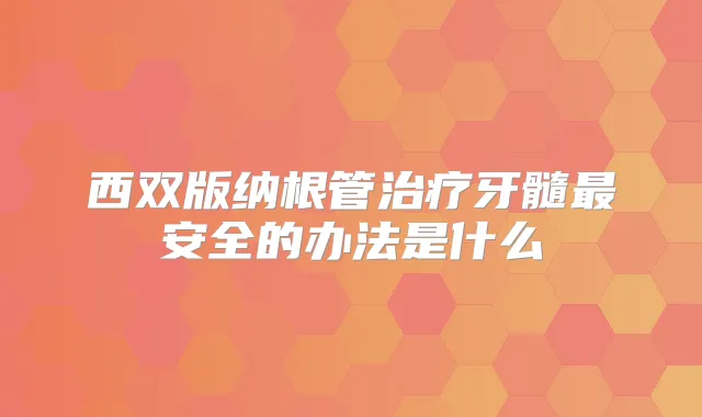 西双版纳根管牙髓安全的办法是什么