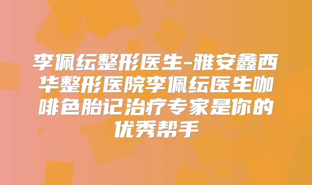 李佩纭整形医生-雅安鑫西华整形医院李佩纭医生咖啡色胎记专家是你的优秀帮手