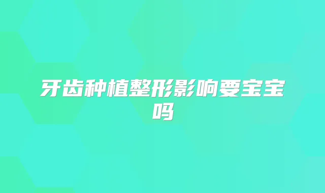 牙齿种植整形影响要宝宝吗