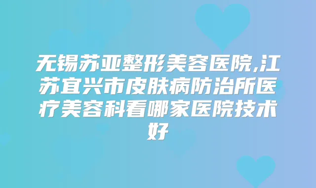 无锡苏亚整形美容医院,江苏宜兴市皮肤病防治所医疗美容科看哪家医院技术好