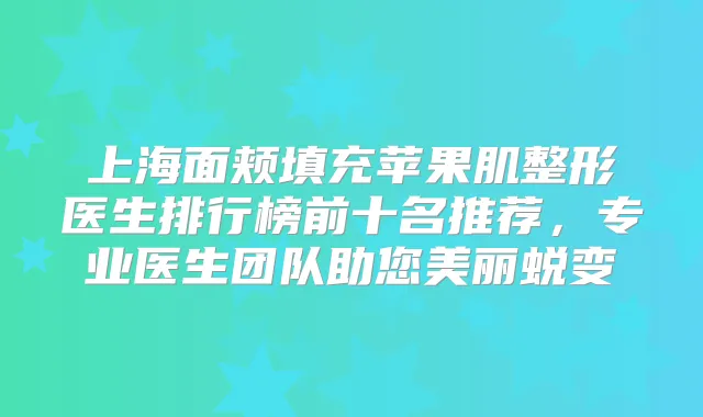 上海面颊填充苹果肌整形医生排行榜前十名推荐，专业医生团队助您美丽蜕变