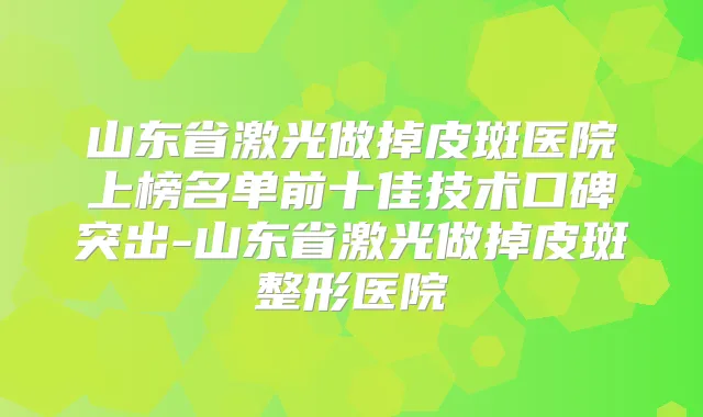 山东省激光做掉皮斑医院上榜名单前十佳技术口碑突出-山东省激光做掉皮斑整形医院