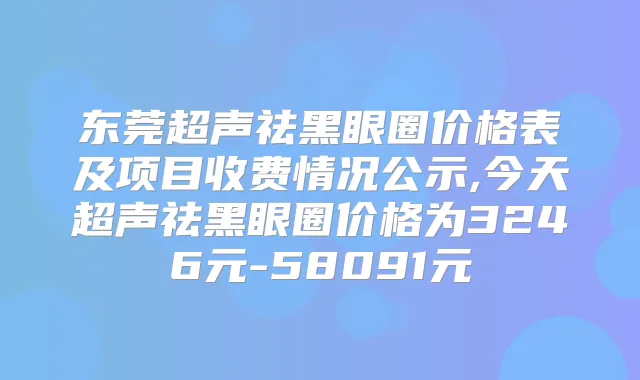 东莞超声祛黑眼圈价格表及项目收费情况公示,今天超声祛黑眼圈价格为3246元-58091元