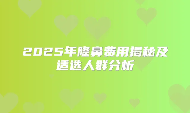 2025年隆鼻费用揭秘及适选人群分析