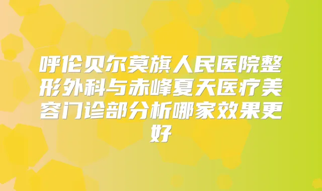 呼伦贝尔莫旗人民医院整形外科与赤峰夏天医疗美容门诊部分析哪家效果更好
