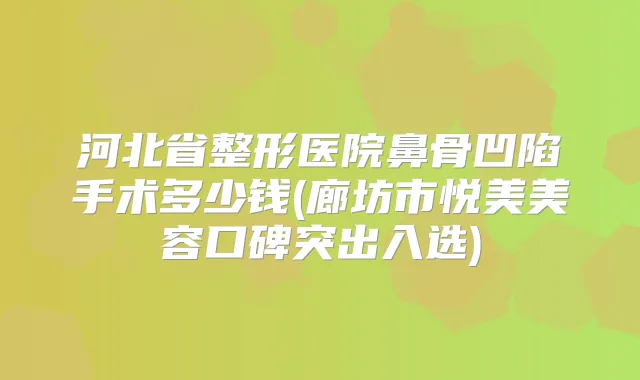 河北省整形医院鼻骨凹陷手术多少钱(廊坊市悦美美容口碑突出入选)