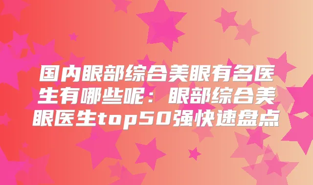 国内眼部综合美眼有名医生有哪些呢：眼部综合美眼医生top50强快速盘点