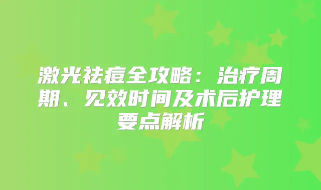 激光祛痘全攻略:周期、见效时间及术后护理要点解析