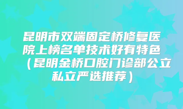 昆明市双端固定桥修复医院上榜名单技术好有特色（昆明金桥口腔门诊部公立私立严选推荐）