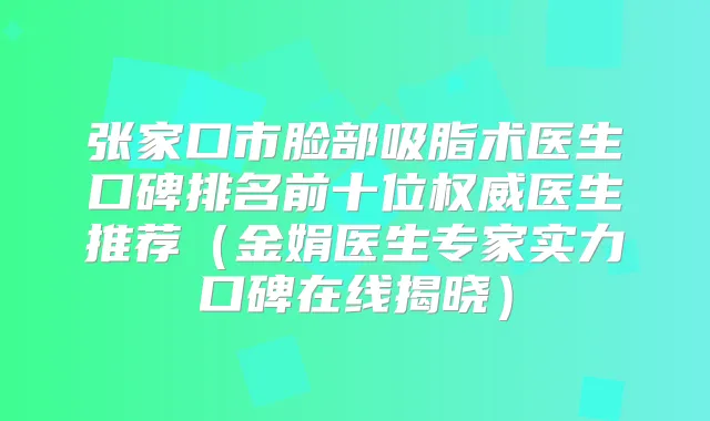 张家口市脸部吸脂术医生口碑排名前十位医生推荐（金娟医生专家实力口碑在线揭晓）