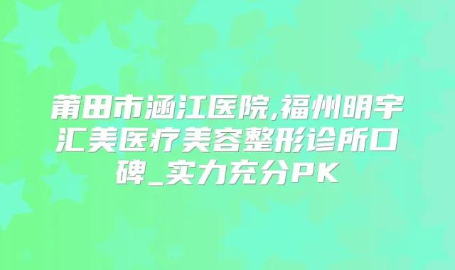 莆田市涵江医院,福州明宇汇美医疗美容整形诊所口碑_实力充分PK