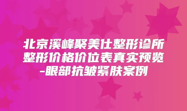 北京溪峰聚美仕整形诊所整形价格价位表真实预览-眼部抗皱紧肤案例