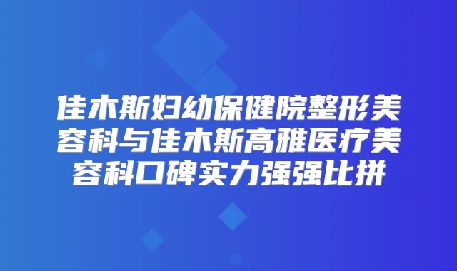 佳木斯妇幼保健院整形美容科与佳木斯高雅医疗美容科口碑实力强强比拼