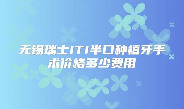 无锡瑞士ITI半口种植牙手术价格多少费用