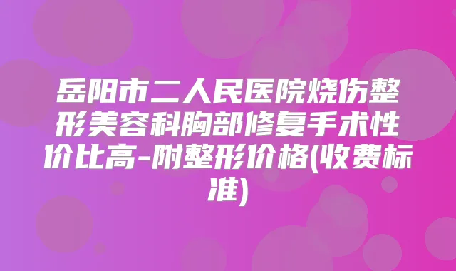 岳阳市二人民医院烧伤整形美容科胸部修复手术性价比高-附整形价格(收费标准)