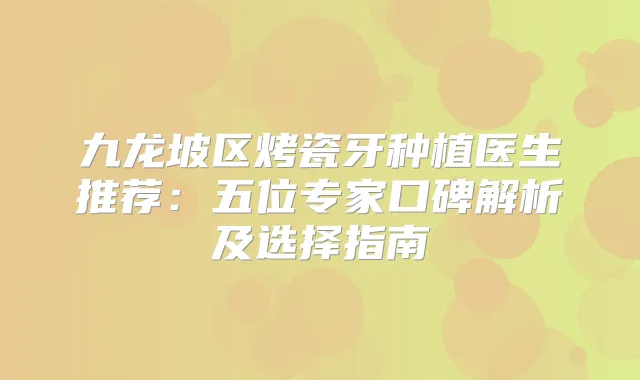 九龙坡区烤瓷牙种植医生推荐:五位专家口碑解析及选择指南