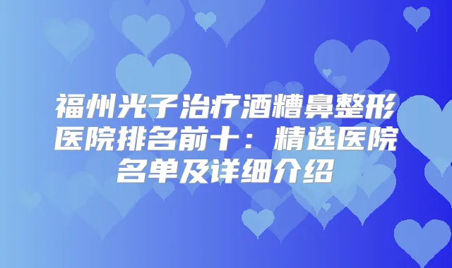 福州光子酒糟鼻整形医院排名前十：精选医院名单及详细介绍