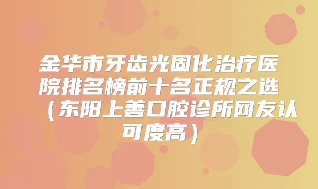 金华市牙齿光固化医院排名榜前十名正规之选(东阳上善口腔诊所网友认可度高)