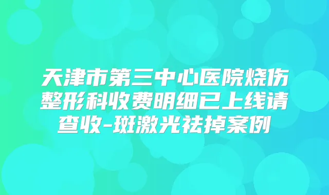 天津市第三中心医院烧伤整形科收费明细已上线请查收-斑激光祛掉案例