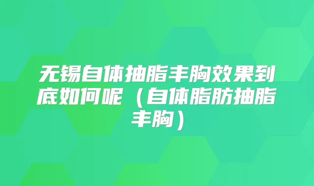 无锡自体抽脂丰胸效果到底如何呢(自体脂肪抽脂丰胸)