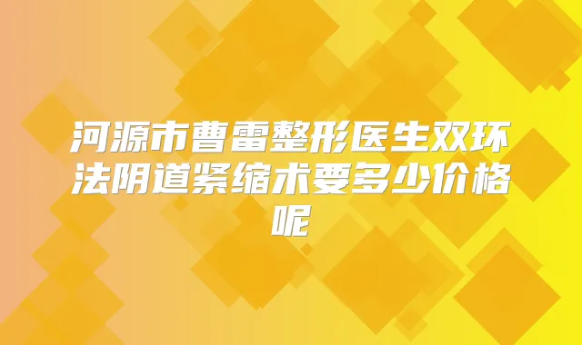 河源市曹雷整形医生双环法阴道紧缩术要多少价格呢