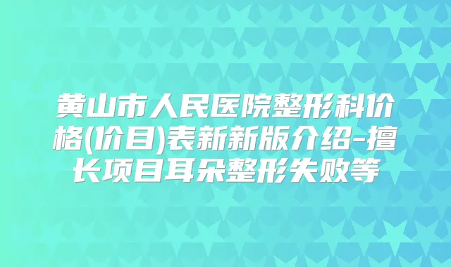 黄山市人民医院整形科价格(价目)表新新版介绍-擅长项目耳朵整形失败等