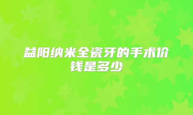 益阳纳米全瓷牙的手术价钱是多少