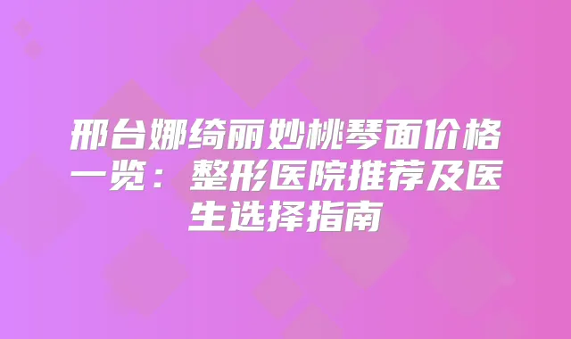 邢台娜绮丽妙桃琴面价格一览：整形医院推荐及医生选择指南