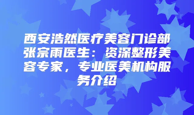 西安浩然医疗美容门诊部张宗雨医生：资深整形美容专家，专业医美机构服务介绍