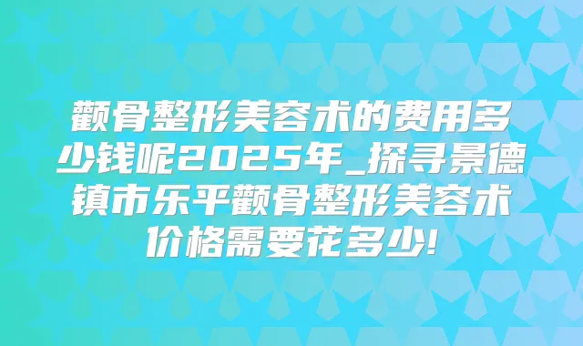 颧骨整形美容术的费用多少钱呢2025年_探寻景德镇市乐平颧骨整形美容术价格需要花多少!