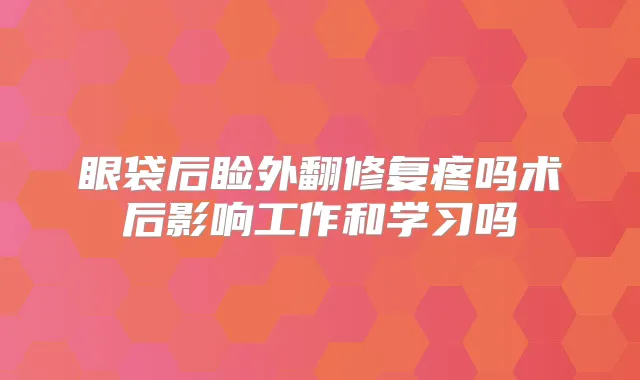 眼袋后睑外翻修复疼吗术后影响工作和学习吗