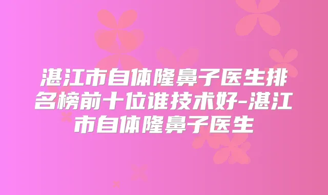 湛江市自体隆鼻子医生排名榜前十位谁技术好-湛江市自体隆鼻子医生