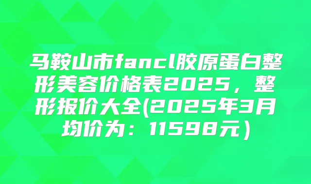 马鞍山市fancl胶原蛋白整形美容价格表2025，整形报价大全(2025年3月均价为：11598元）