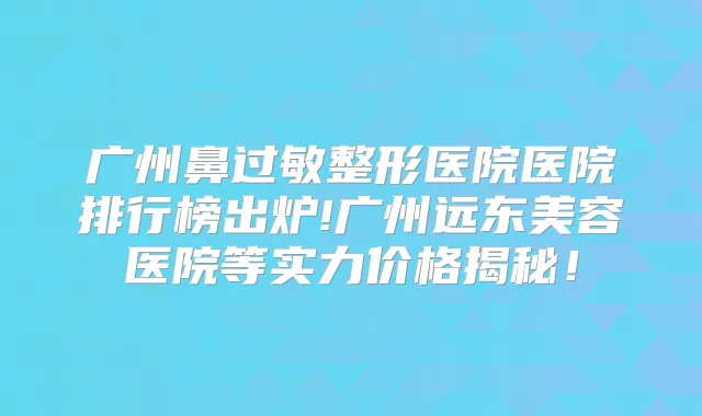 广州鼻过敏整形医院医院排行榜出炉!广州远东美容医院等实力价格揭秘!