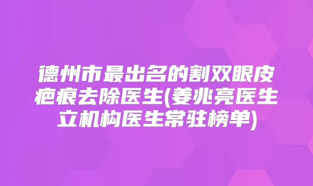 德州市出名的割双眼皮疤痕去除医生(姜兆亮医生立机构医生常驻榜单)
