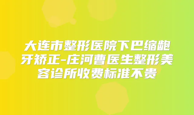 大连市整形医院下巴缩龅牙矫正-庄河曹医生整形美容诊所收费标准不贵