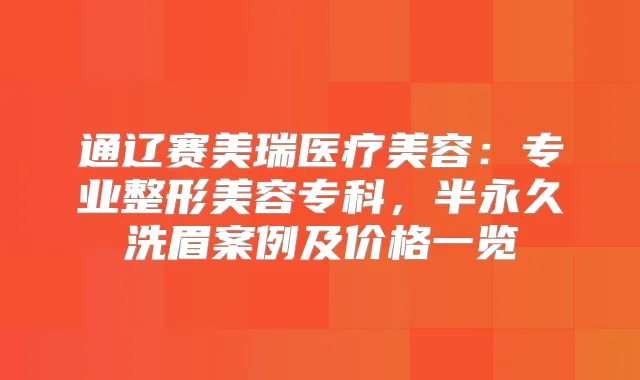 通辽赛美瑞医疗美容：专业整形美容专科，半永久洗眉案例及价格一览