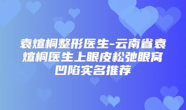 袁煊桐整形医生-云南省袁煊桐医生上眼皮松弛眼窝凹陷实名推荐